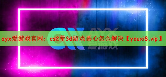 ayx爱游戏官网：cs2晕3d游戏恶心怎么解决