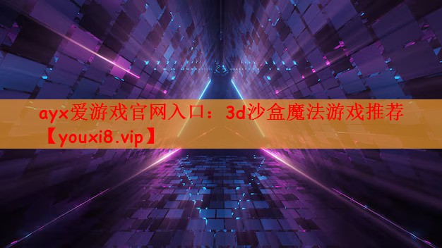 ayx爱游戏官网入口：3d沙盒魔法游戏推荐