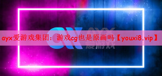 ayx爱游戏集团：游戏cg也是原画吗