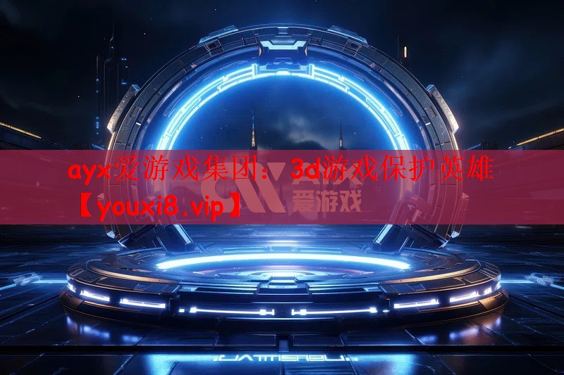 ayx爱游戏集团：3d游戏保护英雄