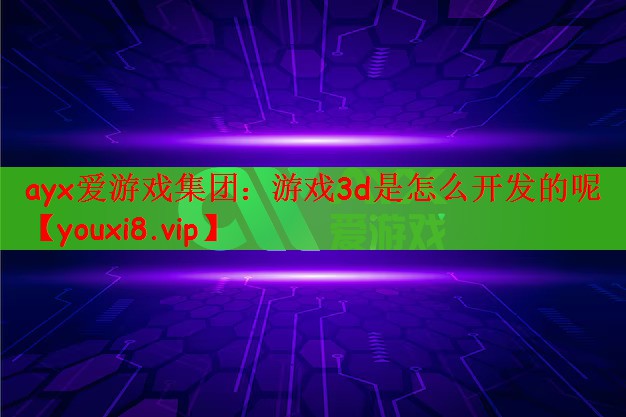 ayx爱游戏集团：游戏3d是怎么开发的呢