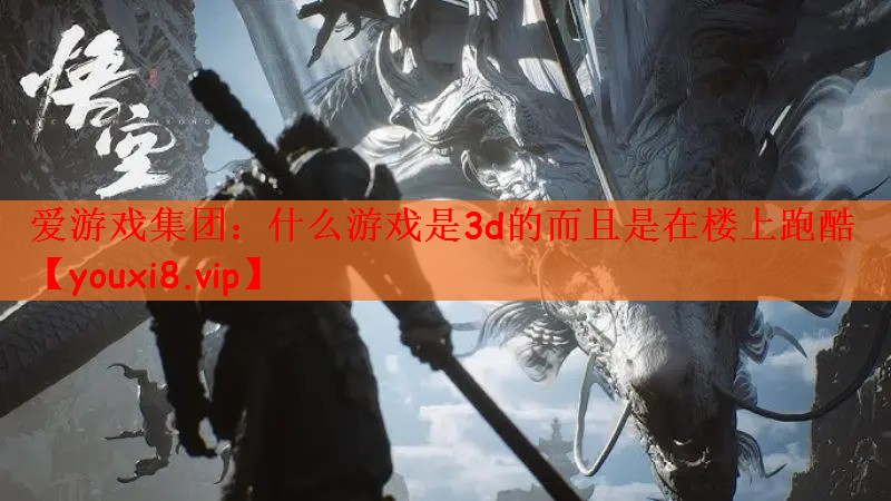 爱游戏集团：什么游戏是3d的而且是在楼上跑酷