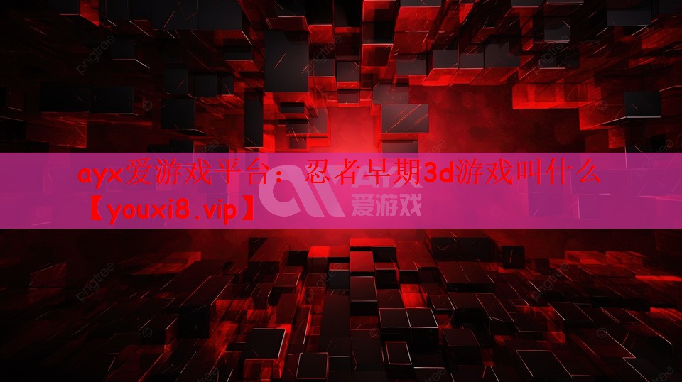 ayx爱游戏平台：忍者早期3d游戏叫什么