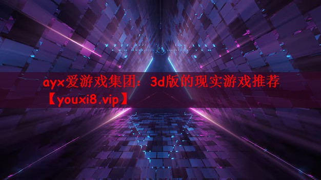 ayx爱游戏集团：3d版的现实游戏推荐