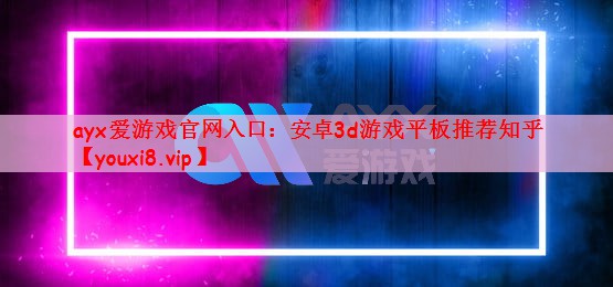 ayx爱游戏官网入口：安卓3d游戏平板推荐知乎