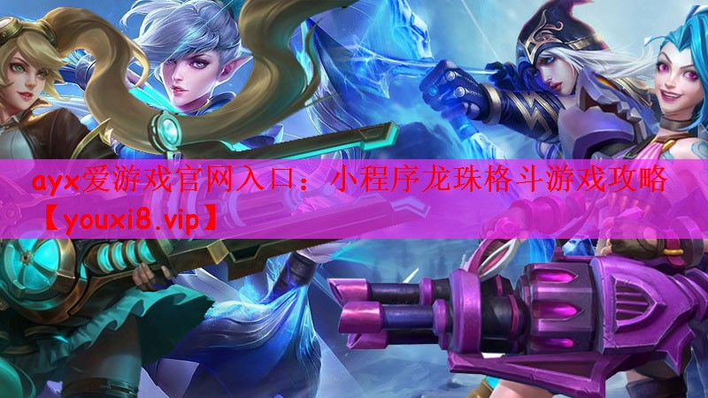 ayx爱游戏官网入口：小程序龙珠格斗游戏攻略