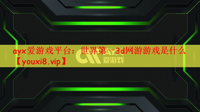 ayx爱游戏平台：世界第一3d网游游戏是什么