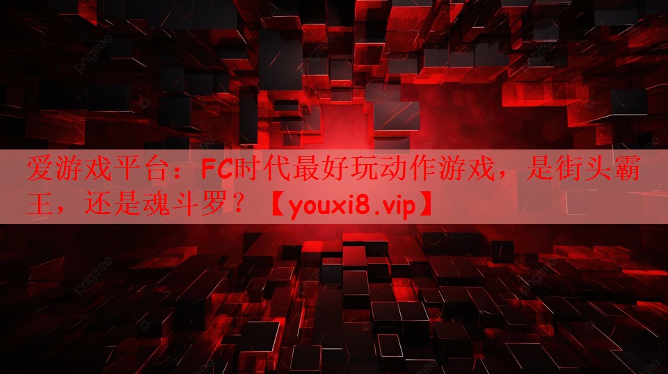 爱游戏平台：FC时代最好玩动作游戏，是街头霸王，还是魂斗罗？