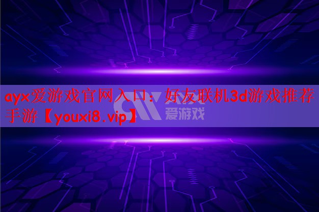 ayx爱游戏官网入口：好友联机3d游戏推荐手游