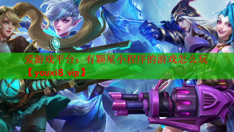 爱游戏平台：有颗星小程序的游戏怎么玩