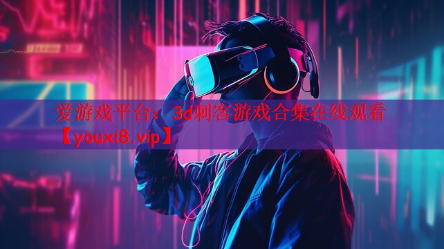 爱游戏平台：3d刺客游戏合集在线观看