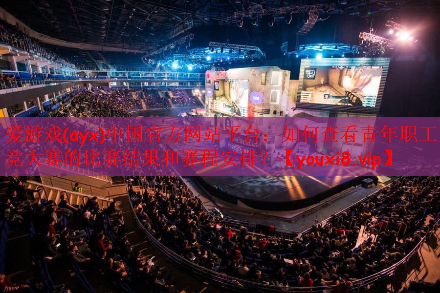 爱游戏(ayx)中国官方网站平台：如何查看青年职工电竞大赛的比赛结果和赛程安排？