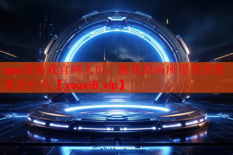ayx爱游戏官网入口：游戏原画所需要的资质是什么