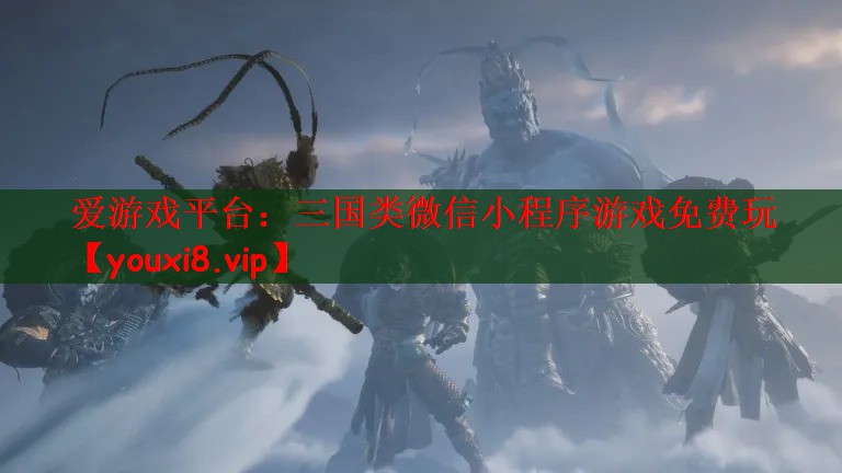 爱游戏平台：三国类微信小程序游戏免费玩
