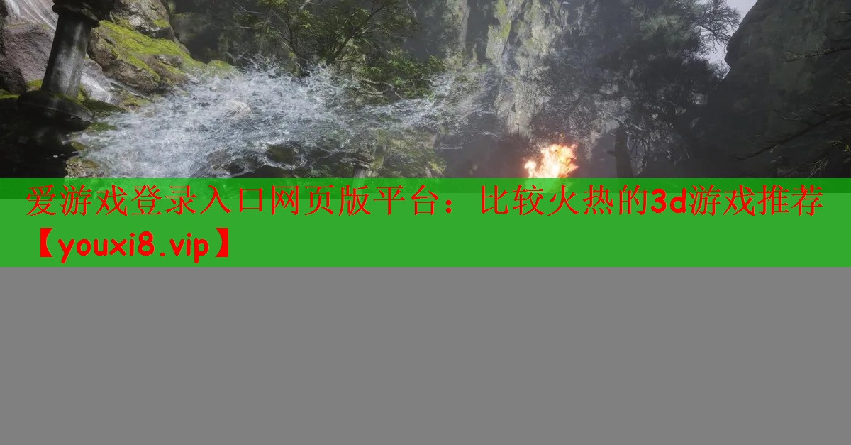 爱游戏登录入口网页版平台：比较火热的3d游戏推荐