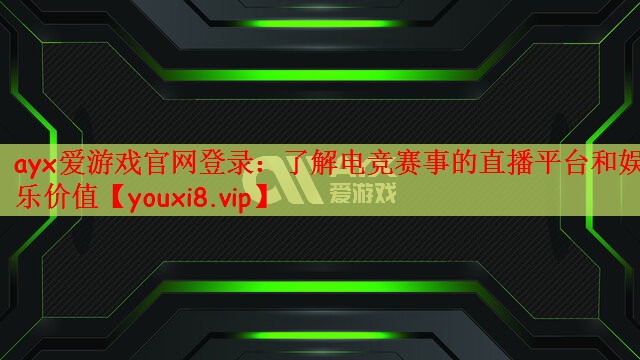 ayx爱游戏官网登录：了解电竞赛事的直播平台和娱乐价值