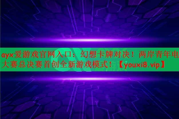 幻想卡牌对决！两岸青年电竞大赛总决赛首创全新游戏模式！