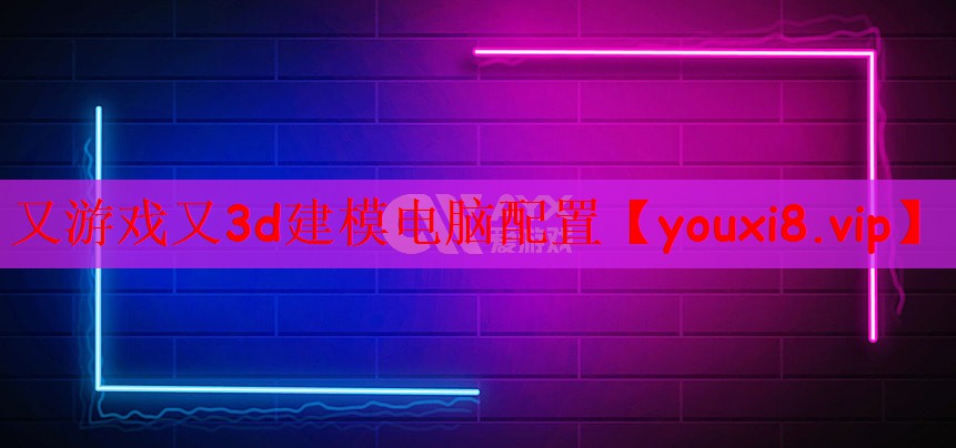 又游戏又3d建模电脑配置