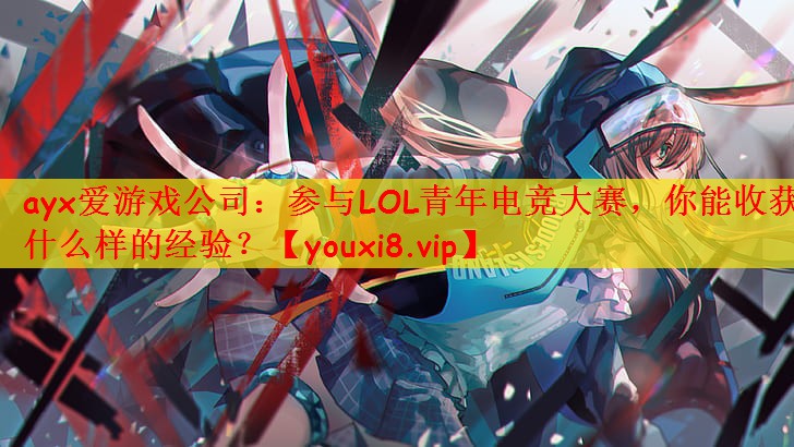 参与LOL青年电竞大赛，你能收获什么样的经验？