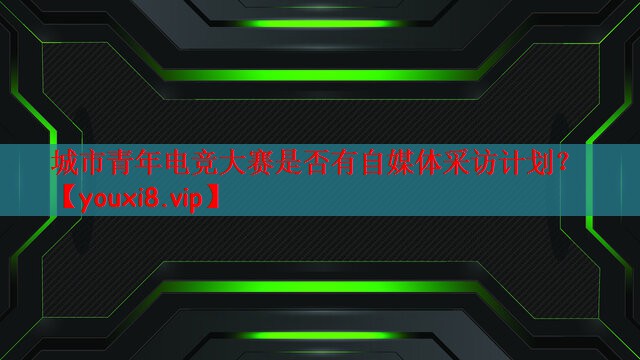 城市青年电竞大赛是否有自媒体采访计划？