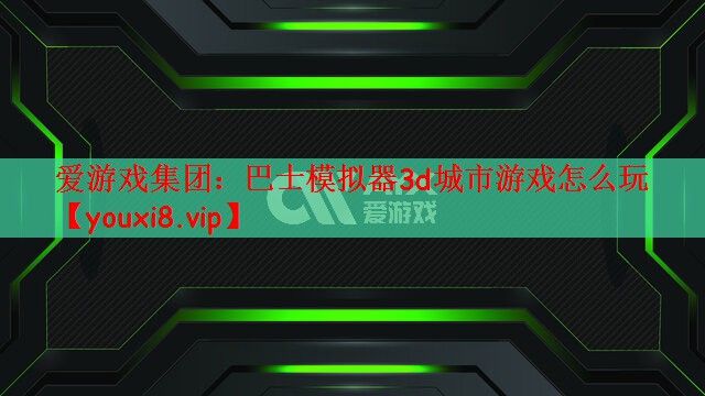 巴士模拟器3d城市游戏怎么玩